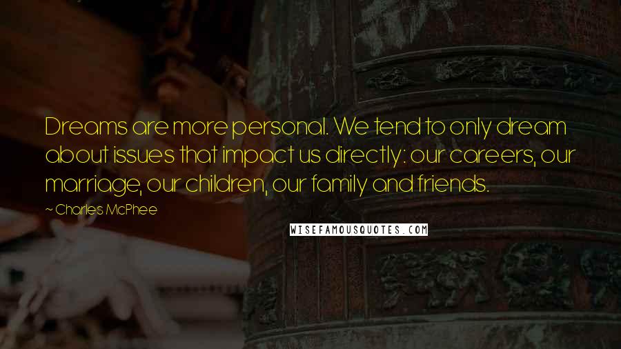 Charles McPhee Quotes: Dreams are more personal. We tend to only dream about issues that impact us directly: our careers, our marriage, our children, our family and friends.