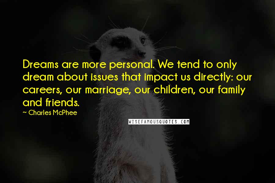 Charles McPhee Quotes: Dreams are more personal. We tend to only dream about issues that impact us directly: our careers, our marriage, our children, our family and friends.