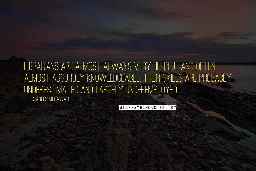 Charles Medawar Quotes: Librarians are almost always very helpful and often almost absurdly knowledgeable. Their skills are probably underestimated and largely underemployed.