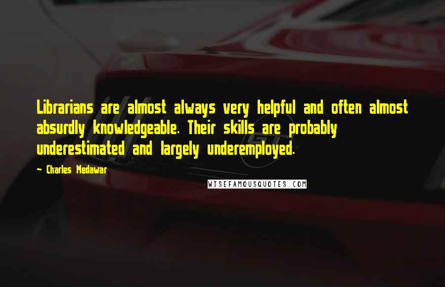 Charles Medawar Quotes: Librarians are almost always very helpful and often almost absurdly knowledgeable. Their skills are probably underestimated and largely underemployed.