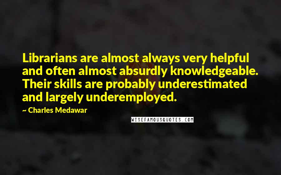 Charles Medawar Quotes: Librarians are almost always very helpful and often almost absurdly knowledgeable. Their skills are probably underestimated and largely underemployed.