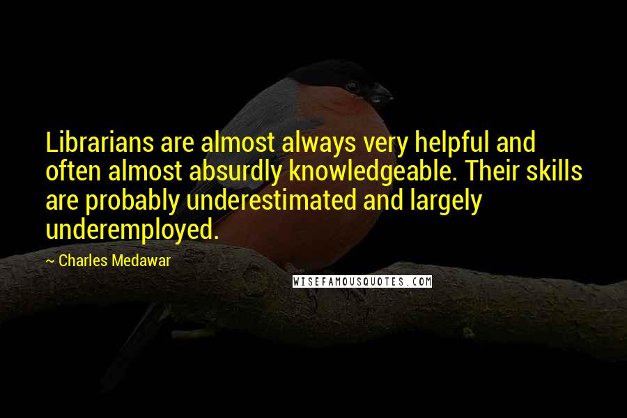 Charles Medawar Quotes: Librarians are almost always very helpful and often almost absurdly knowledgeable. Their skills are probably underestimated and largely underemployed.