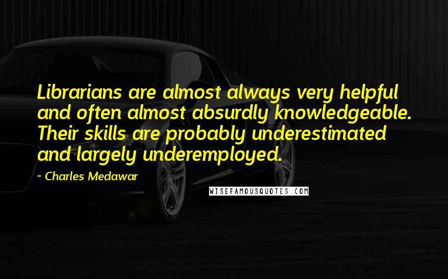 Charles Medawar Quotes: Librarians are almost always very helpful and often almost absurdly knowledgeable. Their skills are probably underestimated and largely underemployed.