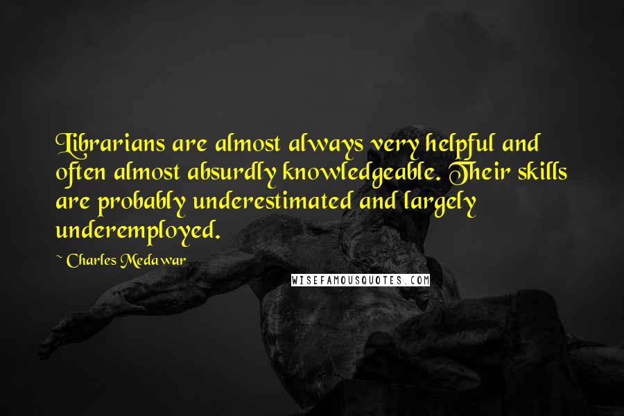 Charles Medawar Quotes: Librarians are almost always very helpful and often almost absurdly knowledgeable. Their skills are probably underestimated and largely underemployed.