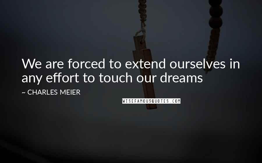 CHARLES MEIER Quotes: We are forced to extend ourselves in any effort to touch our dreams