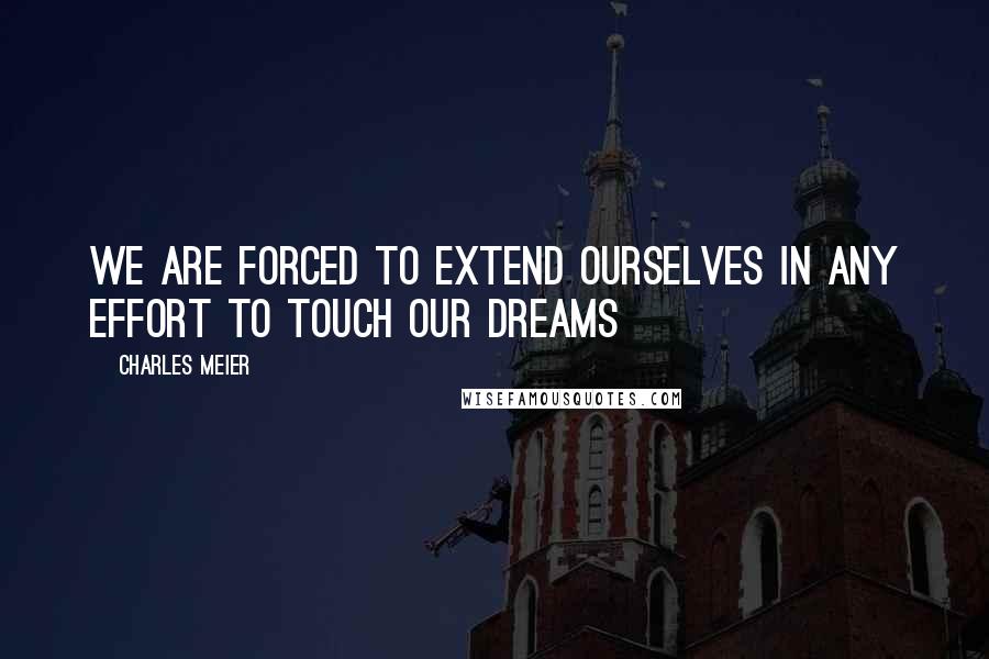 CHARLES MEIER Quotes: We are forced to extend ourselves in any effort to touch our dreams