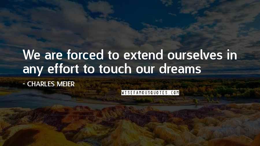 CHARLES MEIER Quotes: We are forced to extend ourselves in any effort to touch our dreams