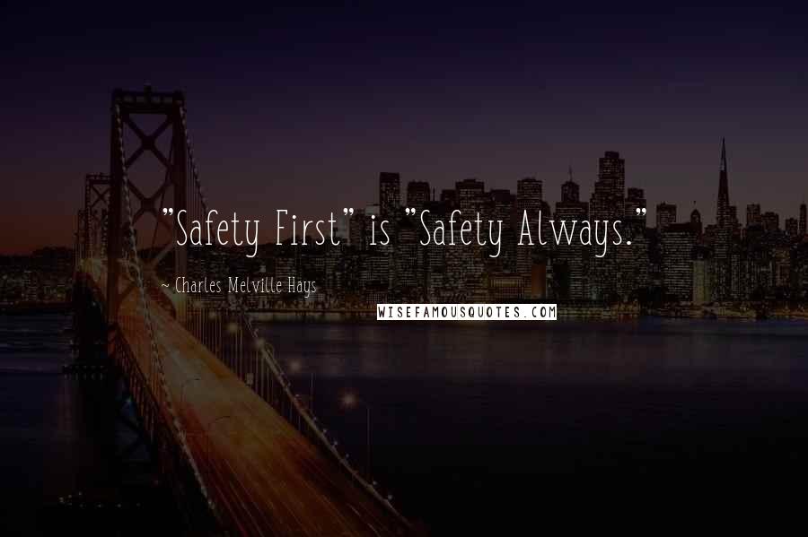 Charles Melville Hays Quotes: "Safety First" is "Safety Always."