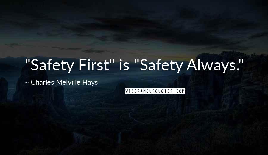 Charles Melville Hays Quotes: "Safety First" is "Safety Always."