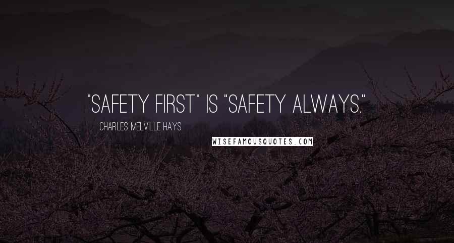 Charles Melville Hays Quotes: "Safety First" is "Safety Always."