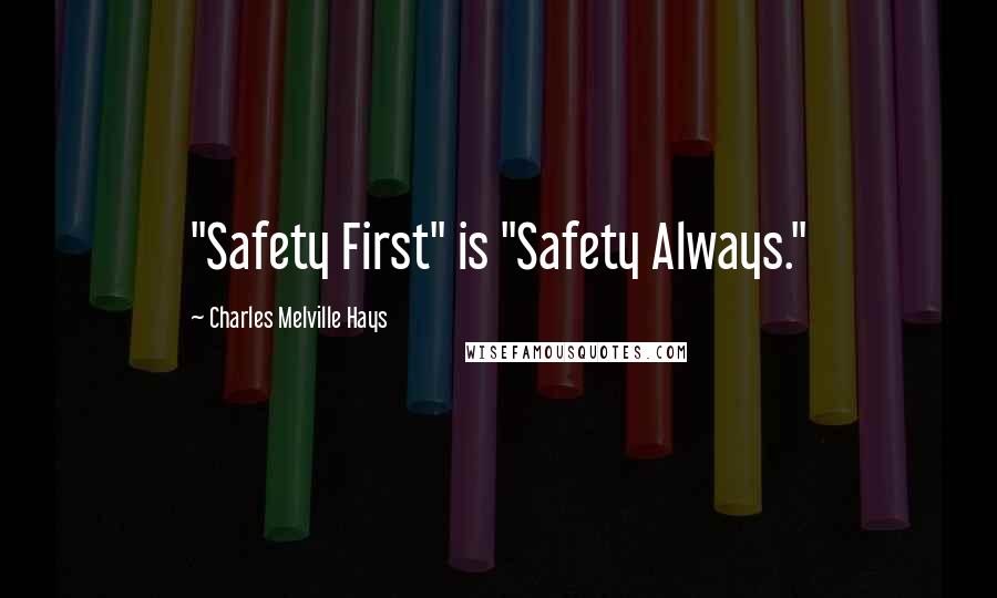 Charles Melville Hays Quotes: "Safety First" is "Safety Always."