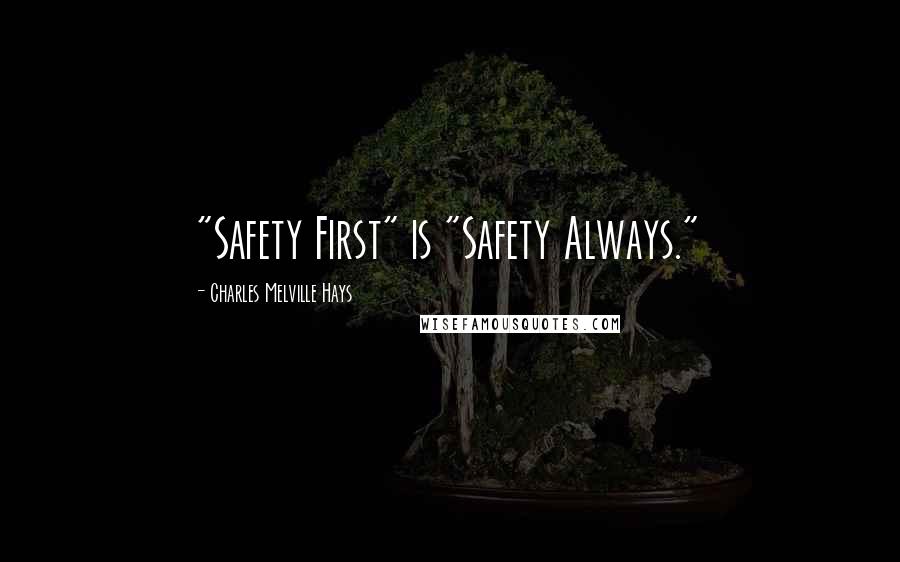 Charles Melville Hays Quotes: "Safety First" is "Safety Always."