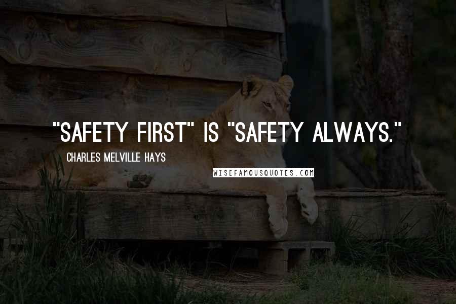 Charles Melville Hays Quotes: "Safety First" is "Safety Always."