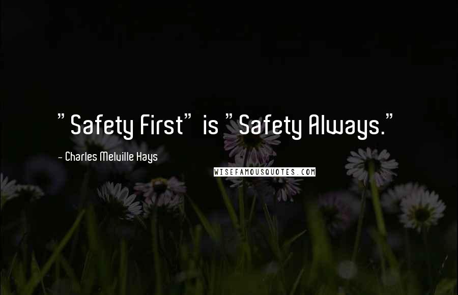 Charles Melville Hays Quotes: "Safety First" is "Safety Always."
