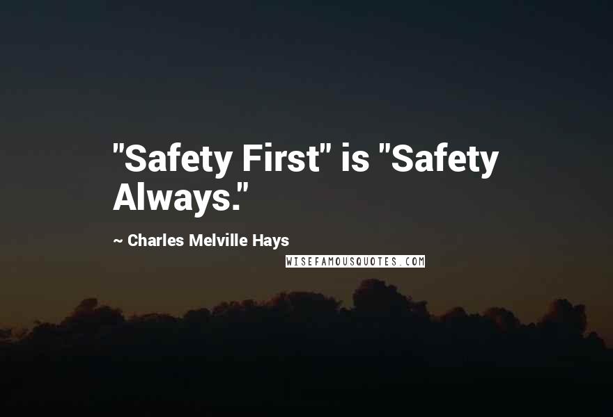 Charles Melville Hays Quotes: "Safety First" is "Safety Always."