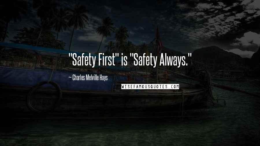 Charles Melville Hays Quotes: "Safety First" is "Safety Always."