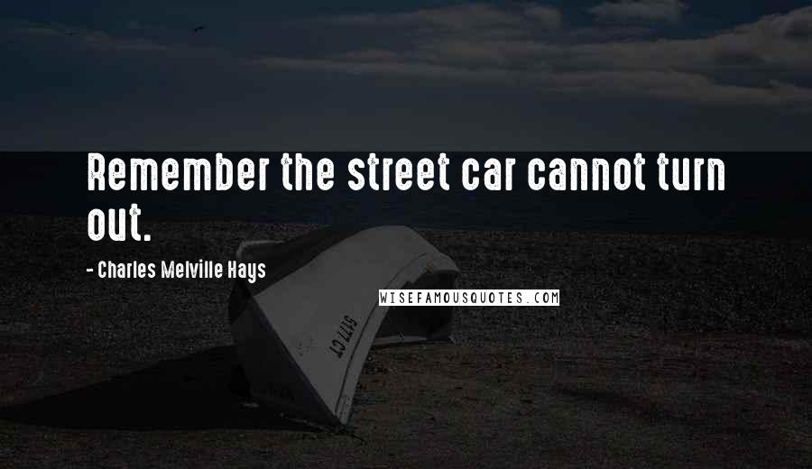 Charles Melville Hays Quotes: Remember the street car cannot turn out.