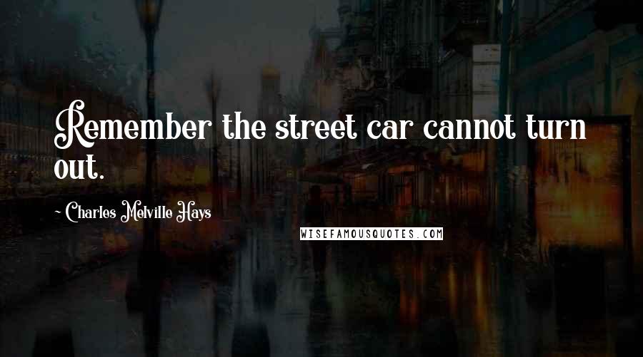 Charles Melville Hays Quotes: Remember the street car cannot turn out.