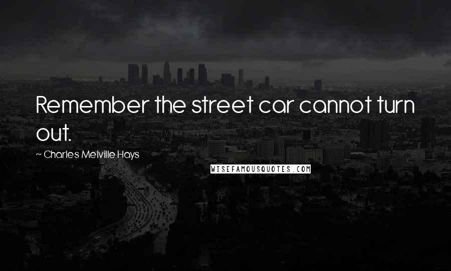 Charles Melville Hays Quotes: Remember the street car cannot turn out.