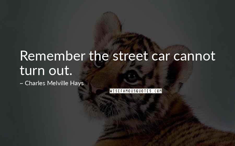 Charles Melville Hays Quotes: Remember the street car cannot turn out.