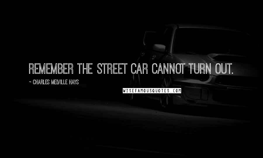 Charles Melville Hays Quotes: Remember the street car cannot turn out.