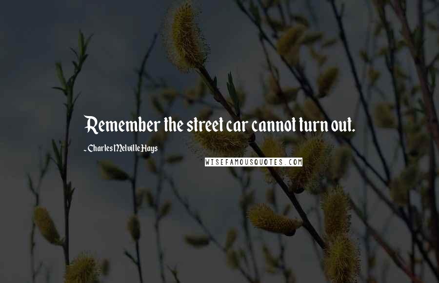 Charles Melville Hays Quotes: Remember the street car cannot turn out.