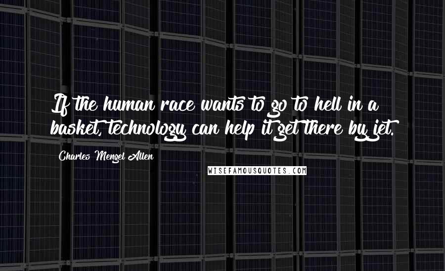 Charles Mengel Allen Quotes: If the human race wants to go to hell in a basket, technology can help it get there by jet.