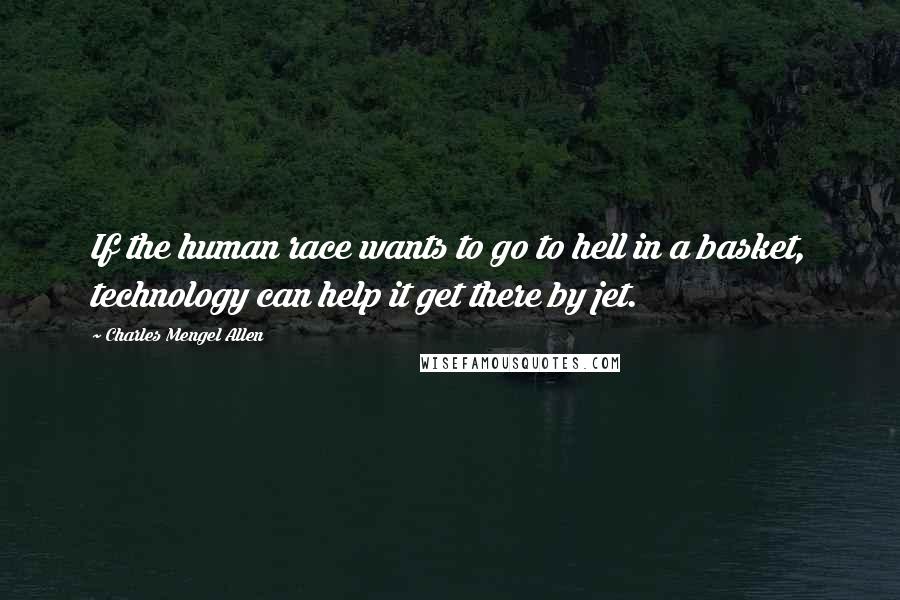 Charles Mengel Allen Quotes: If the human race wants to go to hell in a basket, technology can help it get there by jet.
