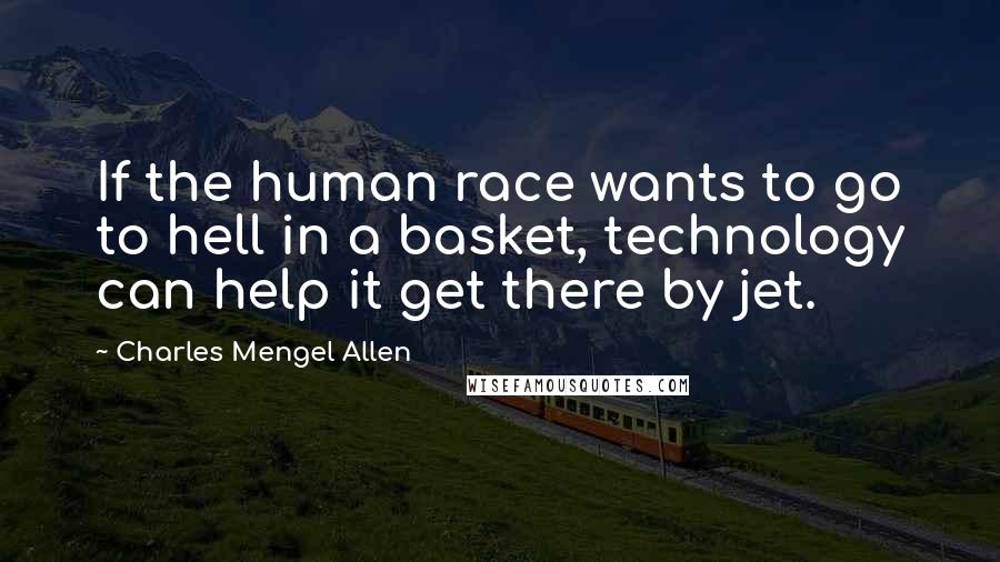 Charles Mengel Allen Quotes: If the human race wants to go to hell in a basket, technology can help it get there by jet.