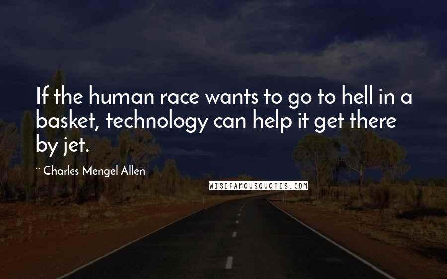 Charles Mengel Allen Quotes: If the human race wants to go to hell in a basket, technology can help it get there by jet.