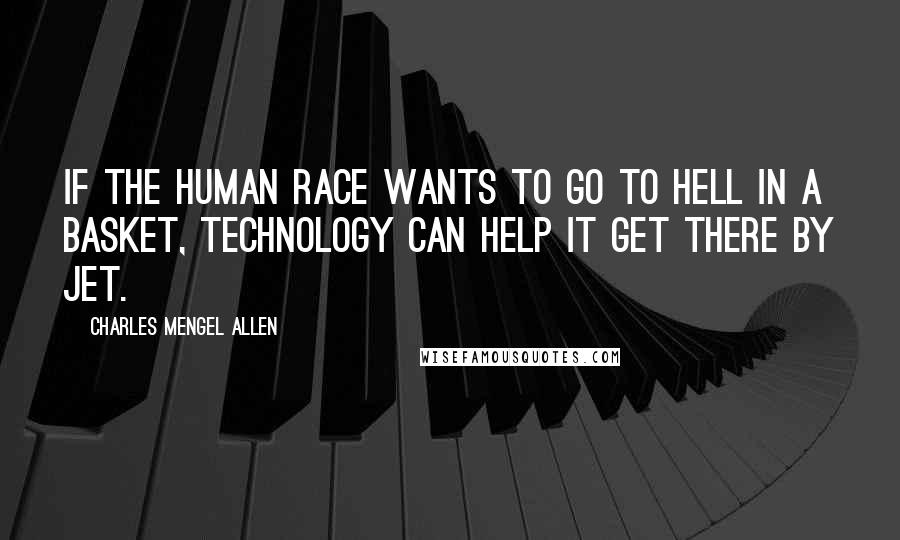 Charles Mengel Allen Quotes: If the human race wants to go to hell in a basket, technology can help it get there by jet.