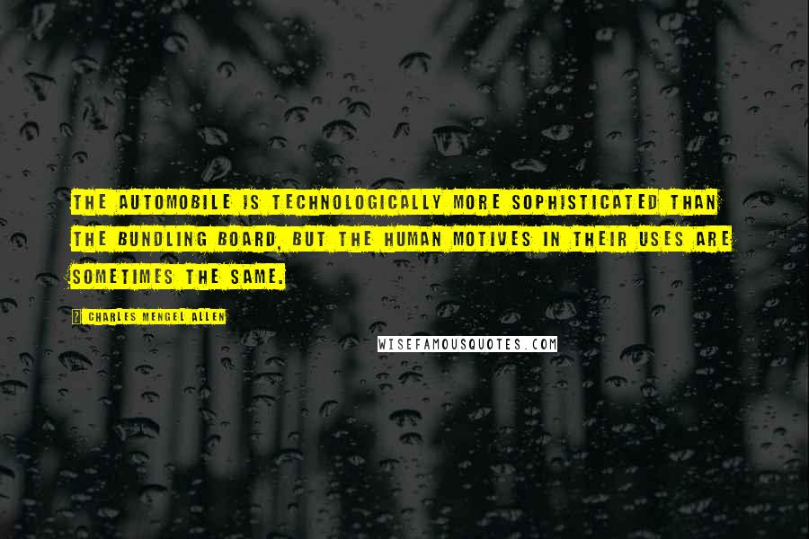 Charles Mengel Allen Quotes: The automobile is technologically more sophisticated than the bundling board, but the human motives in their uses are sometimes the same.