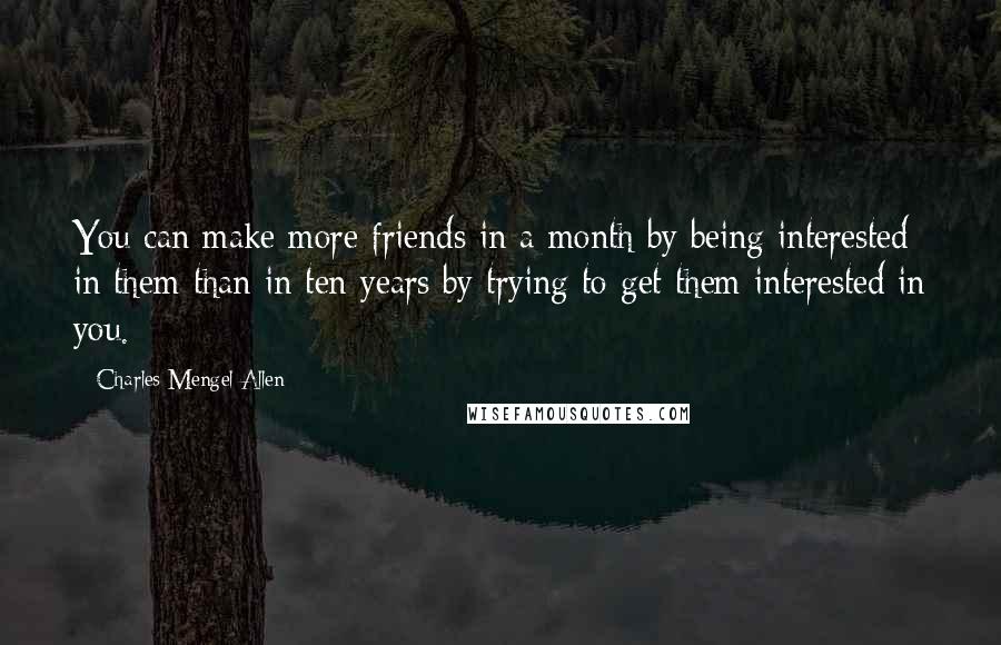 Charles Mengel Allen Quotes: You can make more friends in a month by being interested in them than in ten years by trying to get them interested in you.