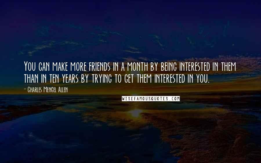 Charles Mengel Allen Quotes: You can make more friends in a month by being interested in them than in ten years by trying to get them interested in you.