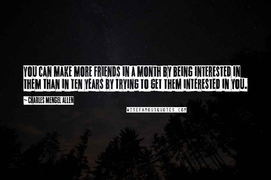 Charles Mengel Allen Quotes: You can make more friends in a month by being interested in them than in ten years by trying to get them interested in you.