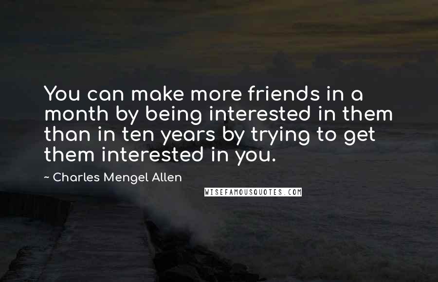 Charles Mengel Allen Quotes: You can make more friends in a month by being interested in them than in ten years by trying to get them interested in you.