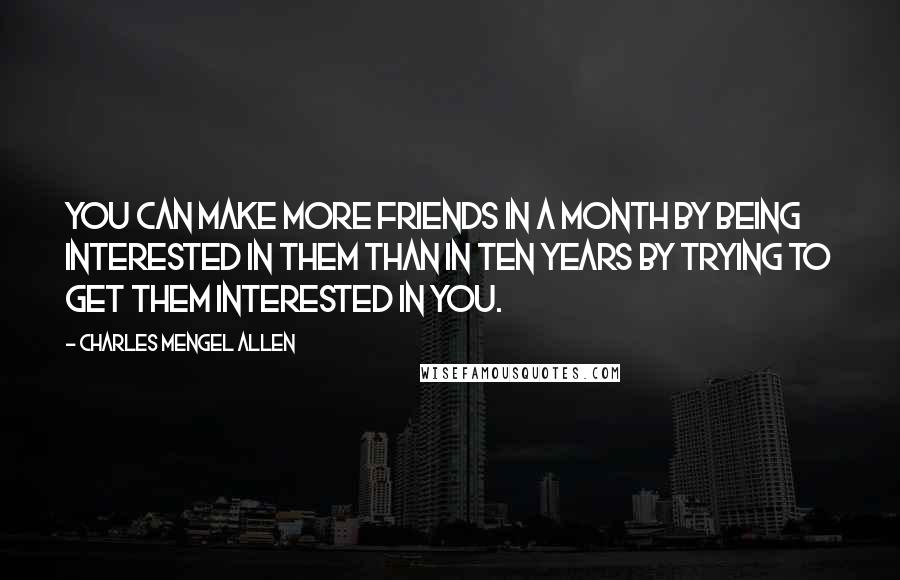 Charles Mengel Allen Quotes: You can make more friends in a month by being interested in them than in ten years by trying to get them interested in you.