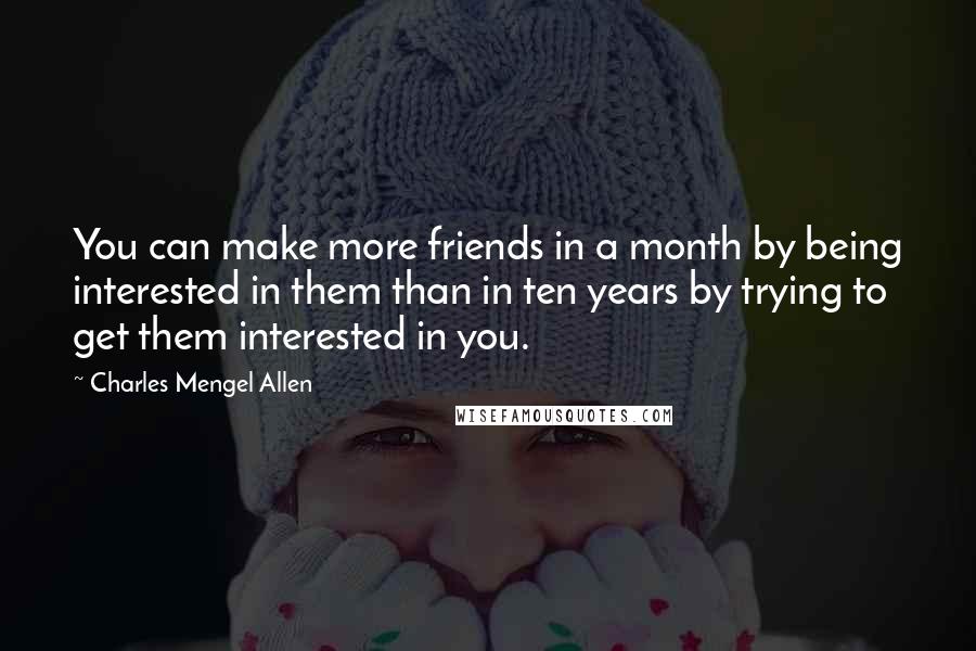 Charles Mengel Allen Quotes: You can make more friends in a month by being interested in them than in ten years by trying to get them interested in you.