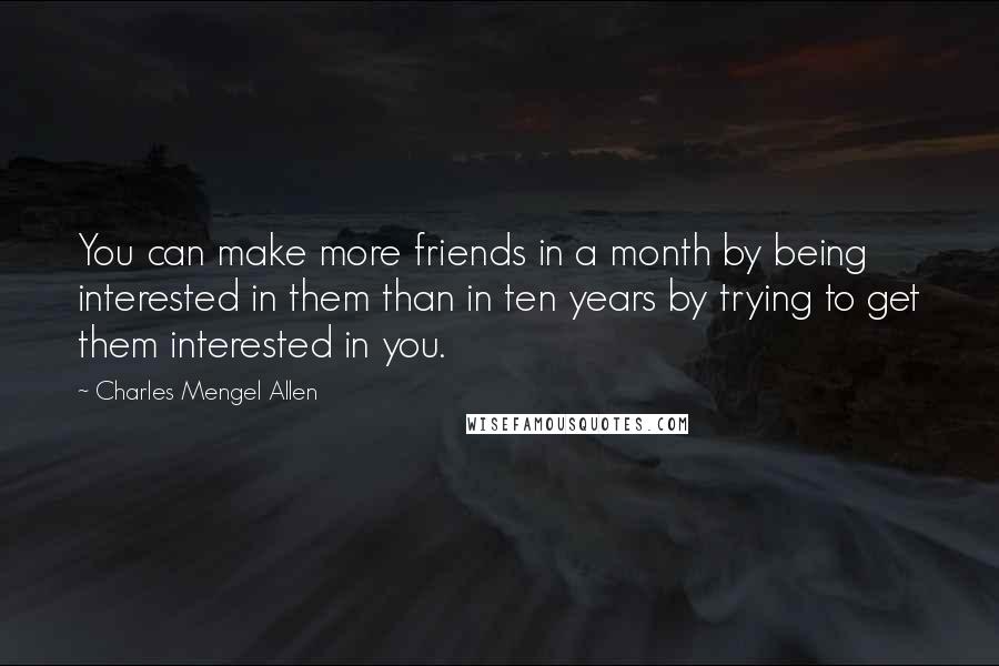 Charles Mengel Allen Quotes: You can make more friends in a month by being interested in them than in ten years by trying to get them interested in you.