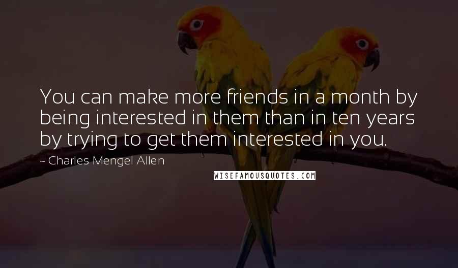 Charles Mengel Allen Quotes: You can make more friends in a month by being interested in them than in ten years by trying to get them interested in you.