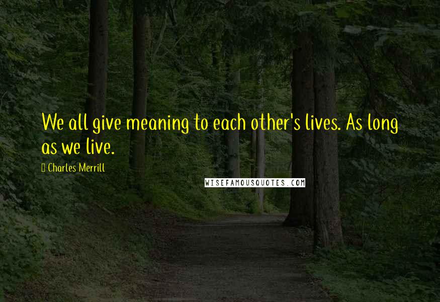 Charles Merrill Quotes: We all give meaning to each other's lives. As long as we live.