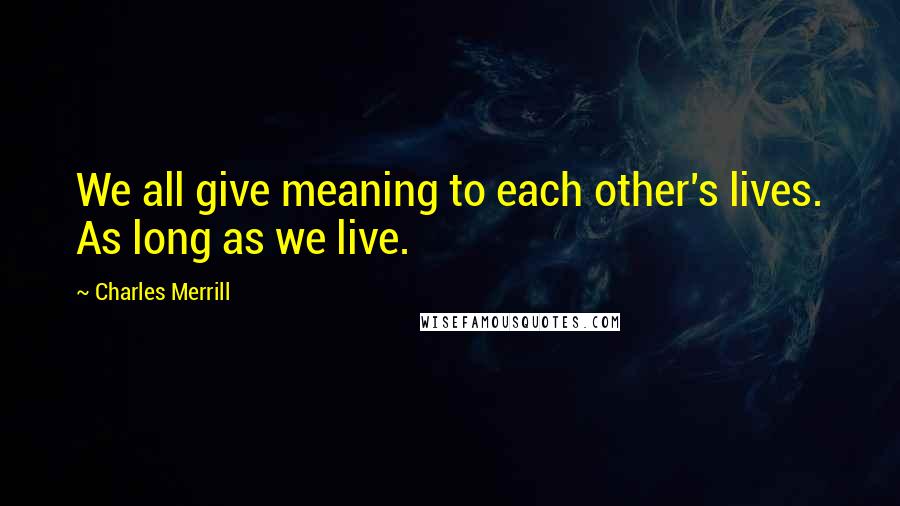 Charles Merrill Quotes: We all give meaning to each other's lives. As long as we live.
