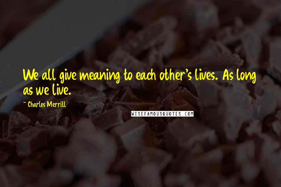 Charles Merrill Quotes: We all give meaning to each other's lives. As long as we live.