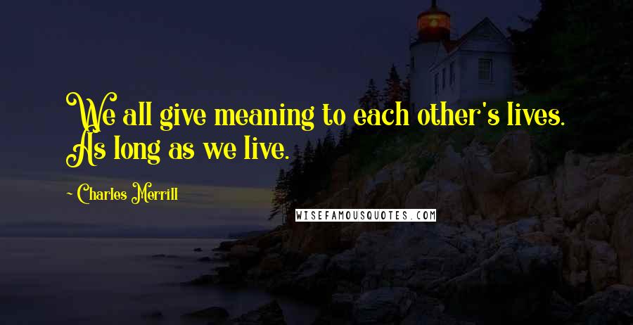 Charles Merrill Quotes: We all give meaning to each other's lives. As long as we live.