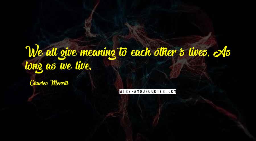 Charles Merrill Quotes: We all give meaning to each other's lives. As long as we live.