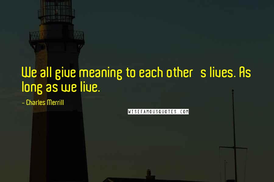 Charles Merrill Quotes: We all give meaning to each other's lives. As long as we live.