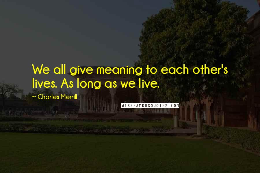 Charles Merrill Quotes: We all give meaning to each other's lives. As long as we live.