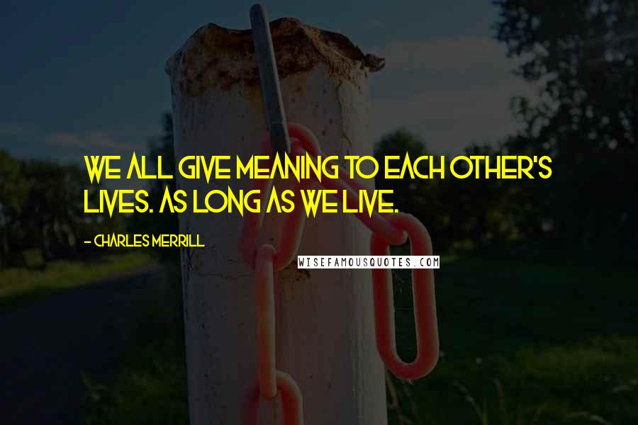 Charles Merrill Quotes: We all give meaning to each other's lives. As long as we live.