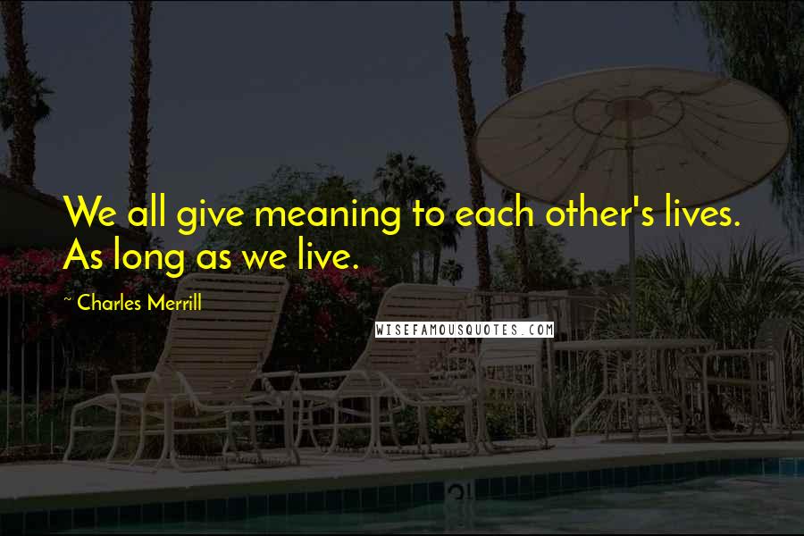 Charles Merrill Quotes: We all give meaning to each other's lives. As long as we live.