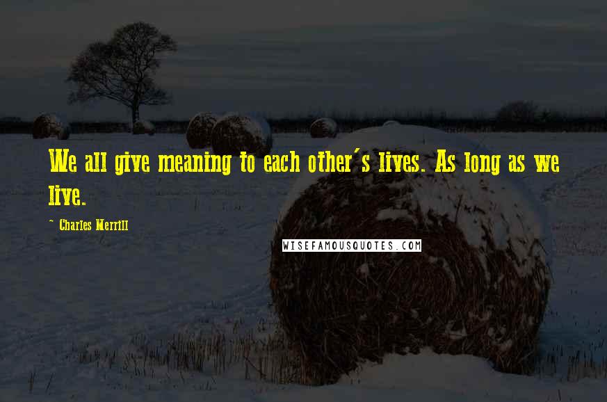 Charles Merrill Quotes: We all give meaning to each other's lives. As long as we live.